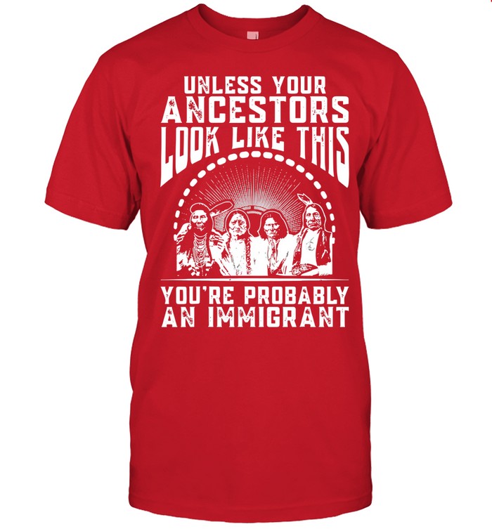 UNLESS YOUR ANCESTORS LOOK LIKE THIS YOU'RE PROBABLY AN IMMIGRANT