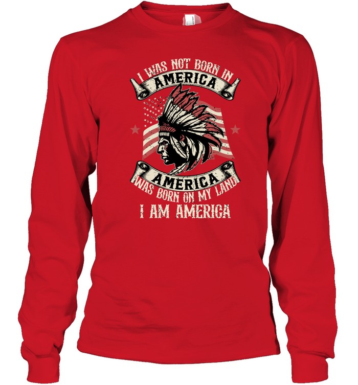 I WAS NOT BORN IN AMERICA AMERICA WAS BORN ON MY LAND I AM AMERICA