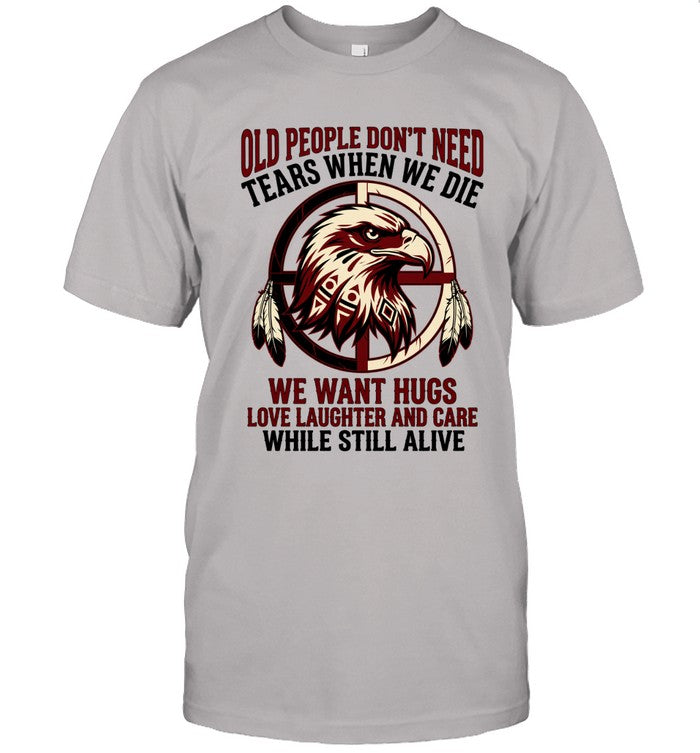OLD PEOPLE DON'T NEED TEARS WHEN WE DIE WE WANT HUGS LOVE LAUGHTER AND CARE WHILE STILL ALIVE