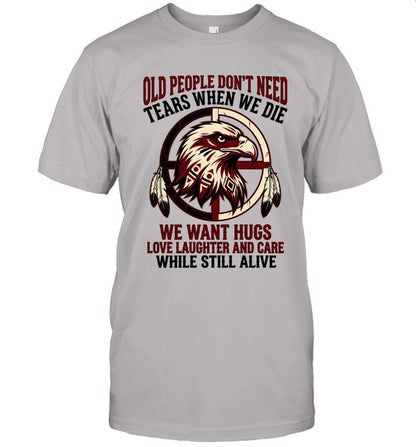 OLD PEOPLE DON'T NEED TEARS WHEN WE DIE WE WANT HUGS LOVE LAUGHTER AND CARE WHILE STILL ALIVE