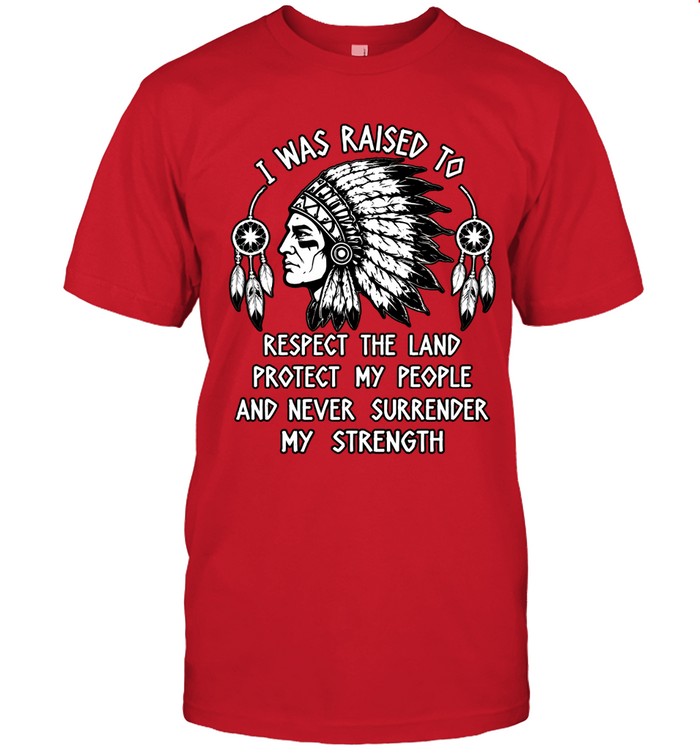 I WAS RAISED TO RESPECT THE LAND PROTECT MY PEOPLE AND NEVER SURRENDER MY STRENGTH