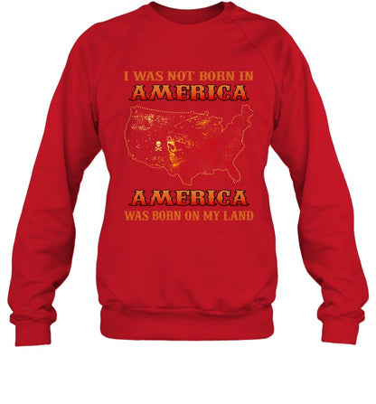 I WAS NOT BORN IN AMERICA AMERICA WAS BORN ON MY LAND