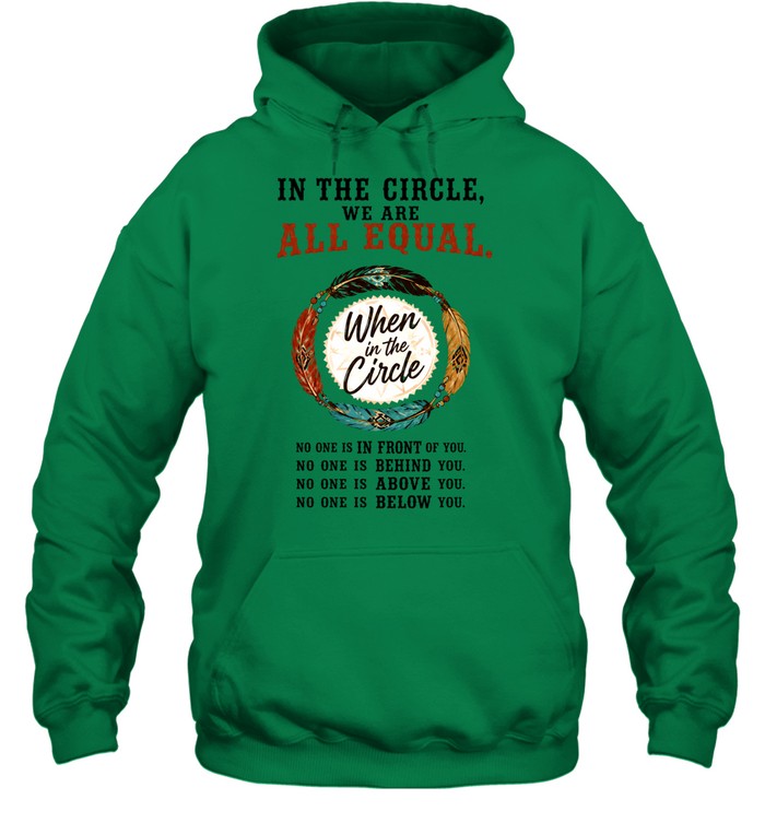 IN THE CIRCLE, WE ARE ALL EQUAL. When in the Circle, NO ONE IS IN FRONT OF YOU. NO ONE IS BEHIND YOU. NO ONE IS ABOVE YOU. NO ONE IS BELOW YOU.