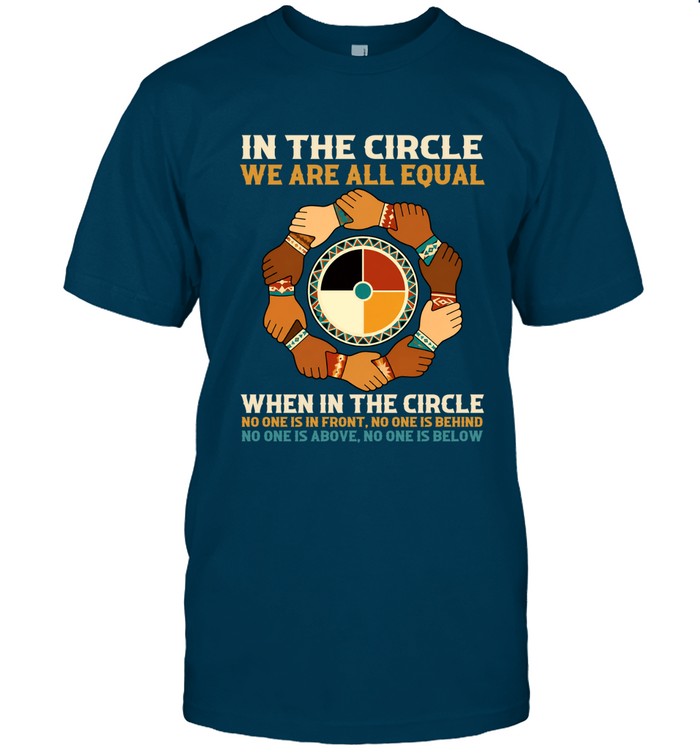 IN THE CIRCLE WE ARE ALL EQUAL. WHEN IN THE CIRCLE NO ONE IS IN FRONT, NO ONE IS BEHIND NO ONE IS ABOVE. NO ONE IS BELOW