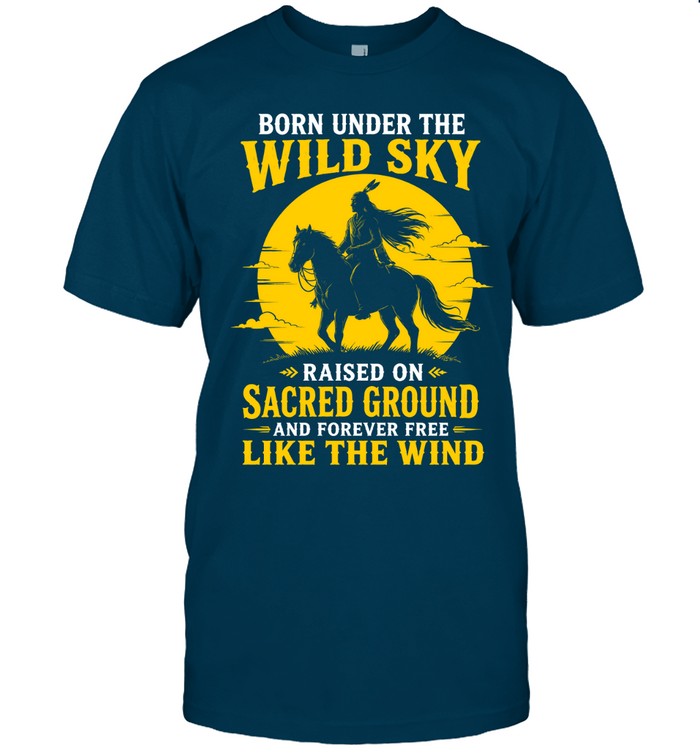 BORN UNDER THE WILD SKY RAISED ON SACRED GROUND AND FOREVER FREE LIKE THE WIND