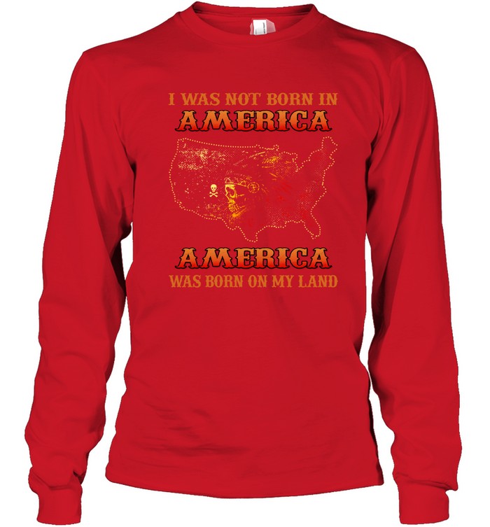 I WAS NOT BORN IN AMERICA AMERICA WAS BORN ON MY LAND