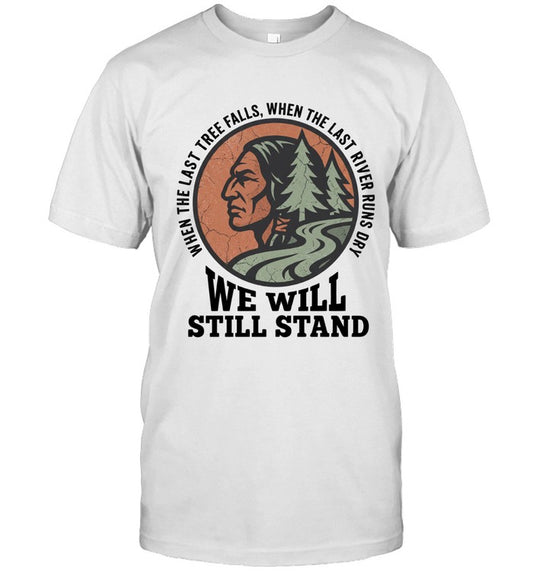 WHEN THE LAST TREE FALLS, WHEN THE LAST RIVER RUNS DRY. WE WILL STILL STAND