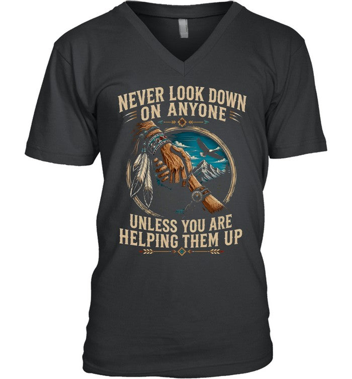NEVER LOOK DOWN ON ANYONE UNLESS YOU ARE HELPING THEM UP
