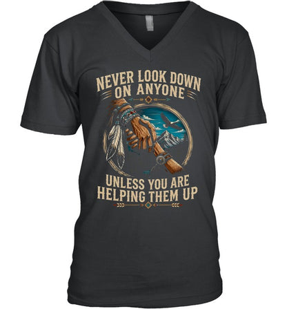 NEVER LOOK DOWN ON ANYONE UNLESS YOU ARE HELPING THEM UP