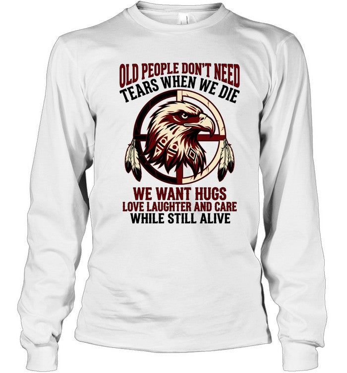 OLD PEOPLE DON'T NEED TEARS WHEN WE DIE WE WANT HUGS LOVE LAUGHTER AND CARE WHILE STILL ALIVE