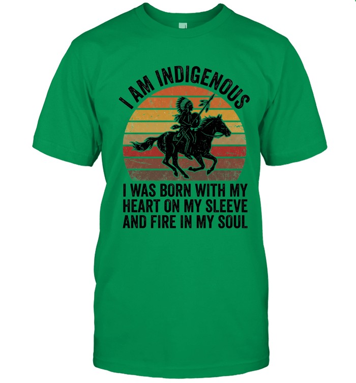I AM INDIGENOUS. I WAS BORN WITH MY HEART ON MY SLEEVE AND FIRE IN MY SOUL
