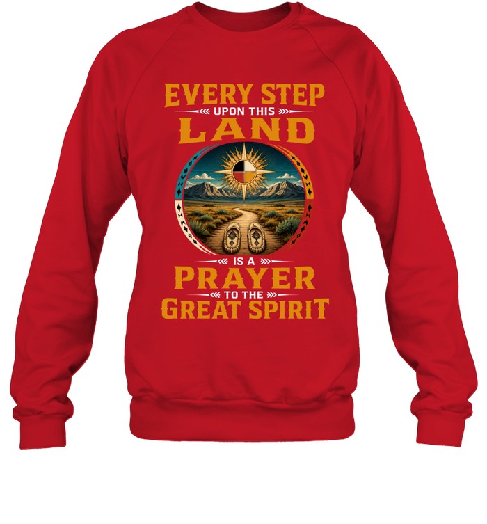 EVERY STEP UPON THIS  LAND IS A PRAYER TO THE GREAT SPIRIT