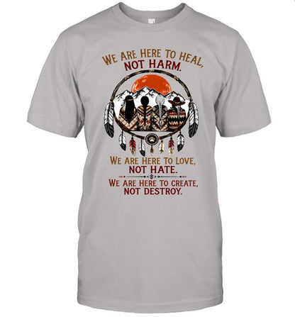 WE ARE HERE ΤΟ HEAL, NOT HARM. WE ARE HERE TO LOVE, NOT HATE. WE ARE HERE TO CREATE, NOT DESTROY.