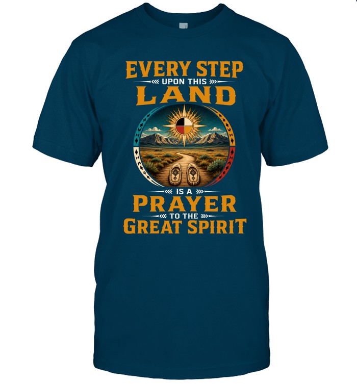 EVERY STEP UPON THIS  LAND IS A PRAYER TO THE GREAT SPIRIT