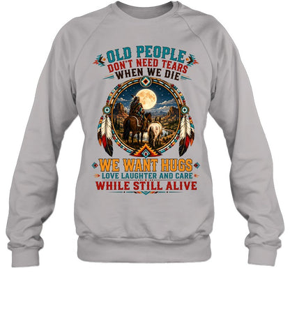 OLD PEOPLE DON'T NEED TEARS WHEN WE DIE WE WANT HUGS LOVE LAUGHTER AND CARE WHILE STILL ALIVE