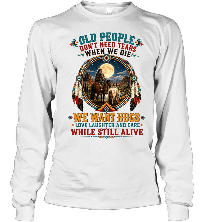 OLD PEOPLE DON'T NEED TEARS WHEN WE DIE WE WANT HUGS LOVE LAUGHTER AND CARE WHILE STILL ALIVE