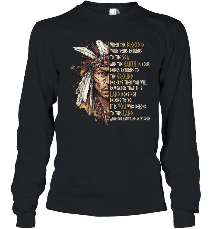 WHEN THE BLOOD IN YOUR VEINS RETURNS TO THE SEA AND THE EARTH IN YOUR BONES RETURNS TO THE GROUND PERHAPS THEN YOU WILL REMEMBER THAT THIS LAND DOES NOT BELONG TO YOU IT IS YOU WHO BELONG TO THIS LAND AMERICAN NATIVE INDIAN WISDOM