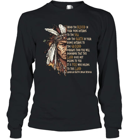 WHEN THE BLOOD IN YOUR VEINS RETURNS TO THE SEA AND THE EARTH IN YOUR BONES RETURNS TO THE GROUND PERHAPS THEN YOU WILL REMEMBER THAT THIS LAND DOES NOT BELONG TO YOU IT IS YOU WHO BELONG TO THIS LAND AMERICAN NATIVE INDIAN WISDOM