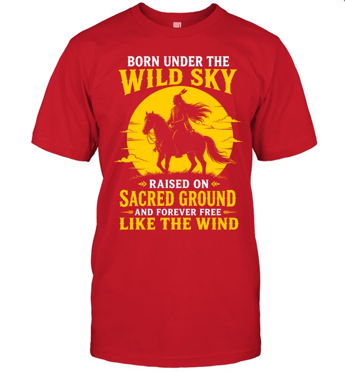 BORN UNDER THE WILD SKY RAISED ON SACRED GROUND AND FOREVER FREE LIKE THE WIND