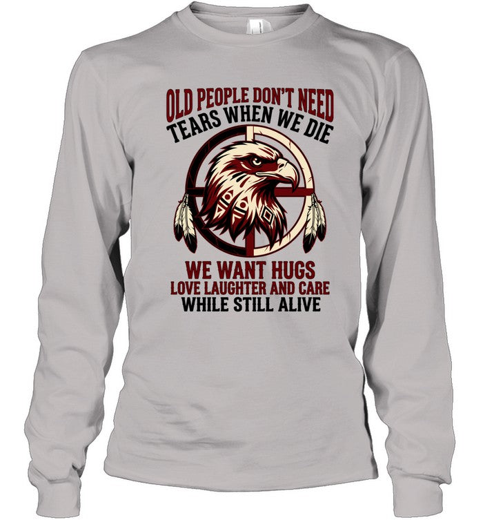OLD PEOPLE DON'T NEED TEARS WHEN WE DIE WE WANT HUGS LOVE LAUGHTER AND CARE WHILE STILL ALIVE