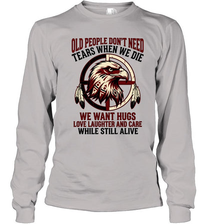 OLD PEOPLE DON'T NEED TEARS WHEN WE DIE WE WANT HUGS LOVE LAUGHTER AND CARE WHILE STILL ALIVE