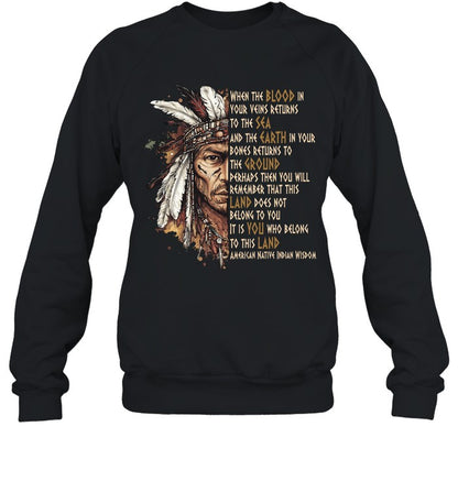 WHEN THE BLOOD IN YOUR VEINS RETURNS TO THE SEA AND THE EARTH IN YOUR BONES RETURNS TO THE GROUND PERHAPS THEN YOU WILL REMEMBER THAT THIS LAND DOES NOT BELONG TO YOU IT IS YOU WHO BELONG TO THIS LAND AMERICAN NATIVE INDIAN WISDOM