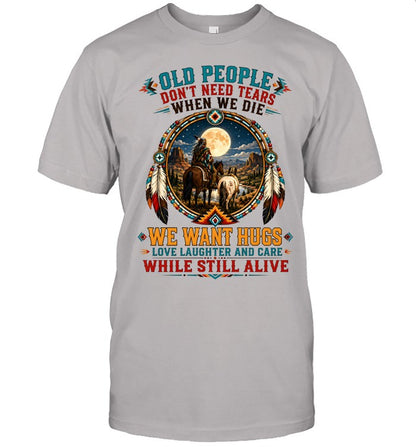 OLD PEOPLE DON'T NEED TEARS WHEN WE DIE WE WANT HUGS LOVE LAUGHTER AND CARE WHILE STILL ALIVE