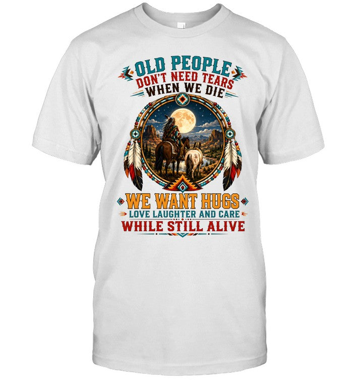 OLD PEOPLE DON'T NEED TEARS WHEN WE DIE WE WANT HUGS LOVE LAUGHTER AND CARE WHILE STILL ALIVE