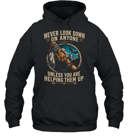 NEVER LOOK DOWN ON ANYONE UNLESS YOU ARE HELPING THEM UP