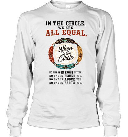 IN THE CIRCLE, WE ARE ALL EQUAL. When in the Circle, NO ONE IS IN FRONT OF YOU. NO ONE IS BEHIND YOU. NO ONE IS ABOVE YOU. NO ONE IS BELOW YOU.