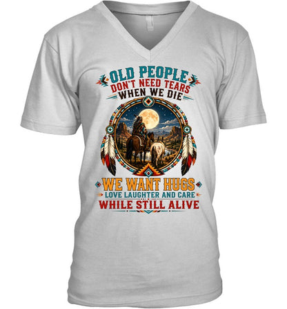 OLD PEOPLE DON'T NEED TEARS WHEN WE DIE WE WANT HUGS LOVE LAUGHTER AND CARE WHILE STILL ALIVE