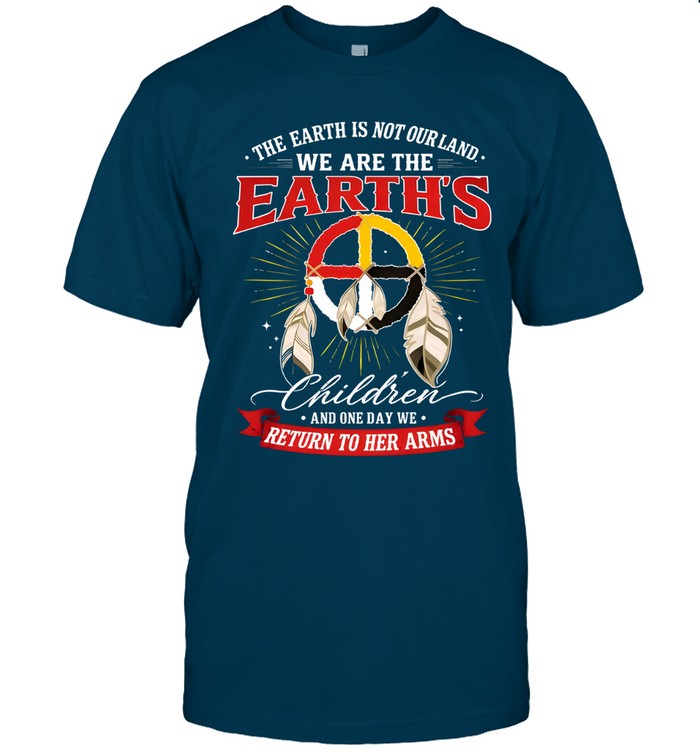 THE EARTH IS NOT OURLAND. WE ARE THE EARTH'S Children AND ONE DAY WE RETURN TO HER ARMS