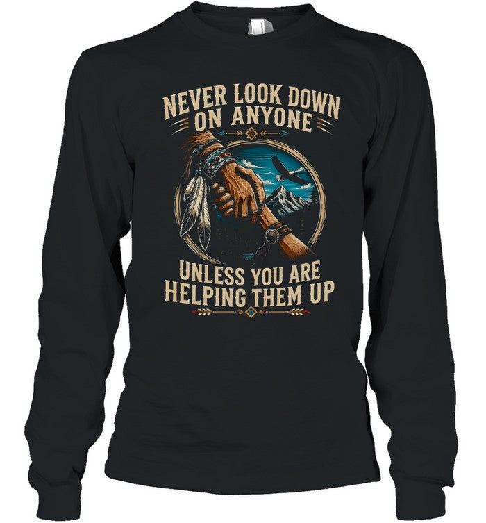 NEVER LOOK DOWN ON ANYONE UNLESS YOU ARE HELPING THEM UP