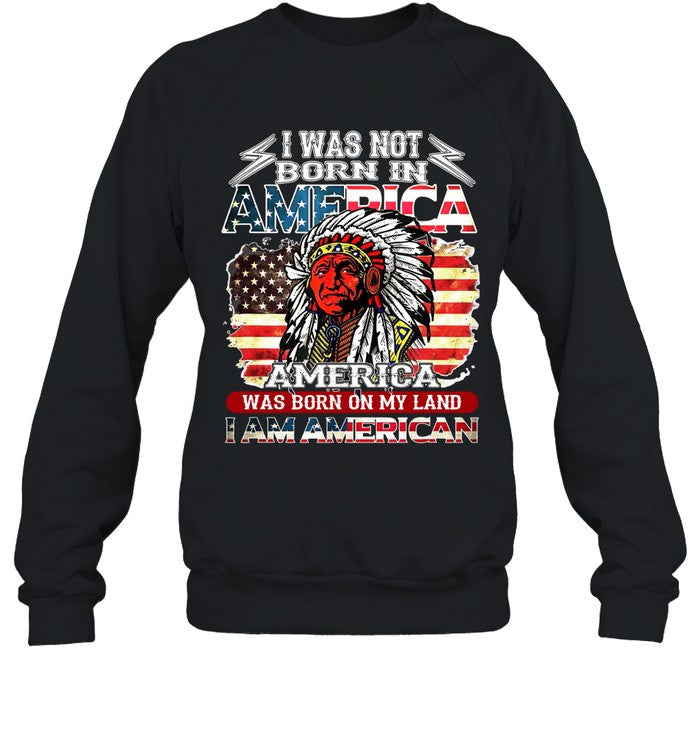 I WAS NOT BORN IN AMERICA AMERICA WAS BORN ON MY LAND I AM AMERICAN