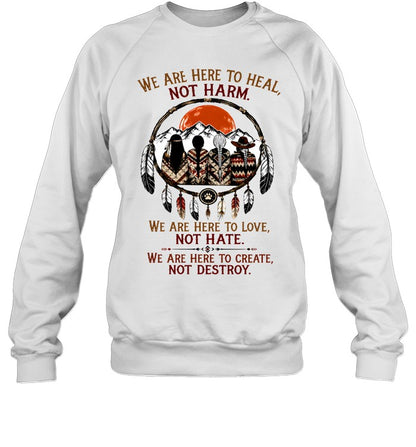 WE ARE HERE ΤΟ HEAL, NOT HARM. WE ARE HERE TO LOVE, NOT HATE. WE ARE HERE TO CREATE, NOT DESTROY.