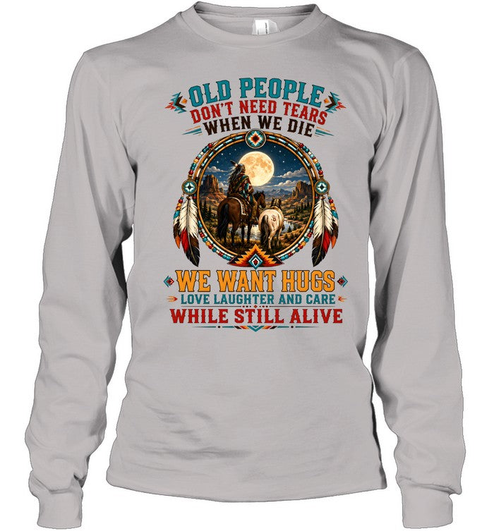 OLD PEOPLE DON'T NEED TEARS WHEN WE DIE WE WANT HUGS LOVE LAUGHTER AND CARE WHILE STILL ALIVE