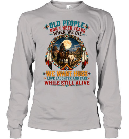 OLD PEOPLE DON'T NEED TEARS WHEN WE DIE WE WANT HUGS LOVE LAUGHTER AND CARE WHILE STILL ALIVE