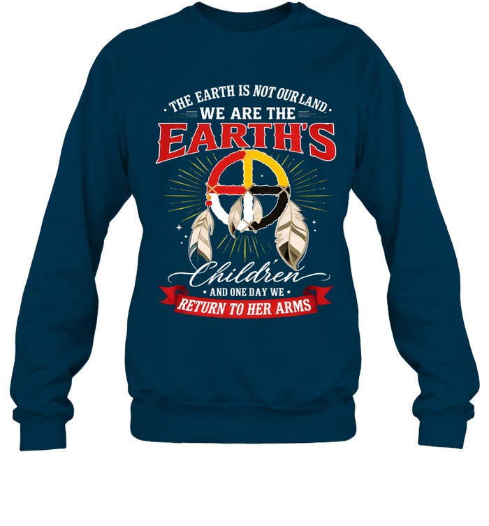 THE EARTH IS NOT OURLAND. WE ARE THE EARTH'S Children AND ONE DAY WE RETURN TO HER ARMS
