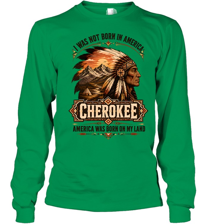 I WAS NOT BORN IN AMERICA.  CHEROKEE AMERICA WAS BORN ON MY LAND