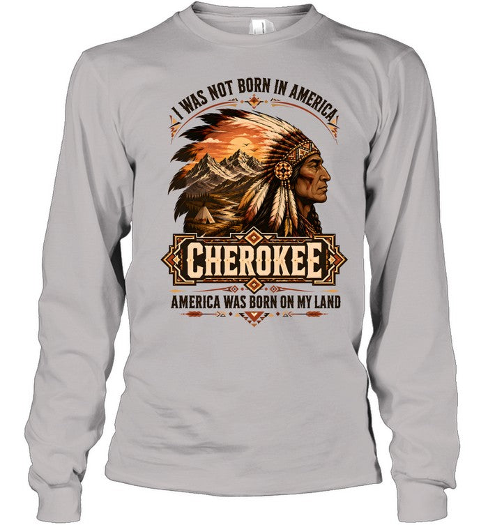 I WAS NOT BORN IN AMERICA.  CHEROKEE AMERICA WAS BORN ON MY LAND
