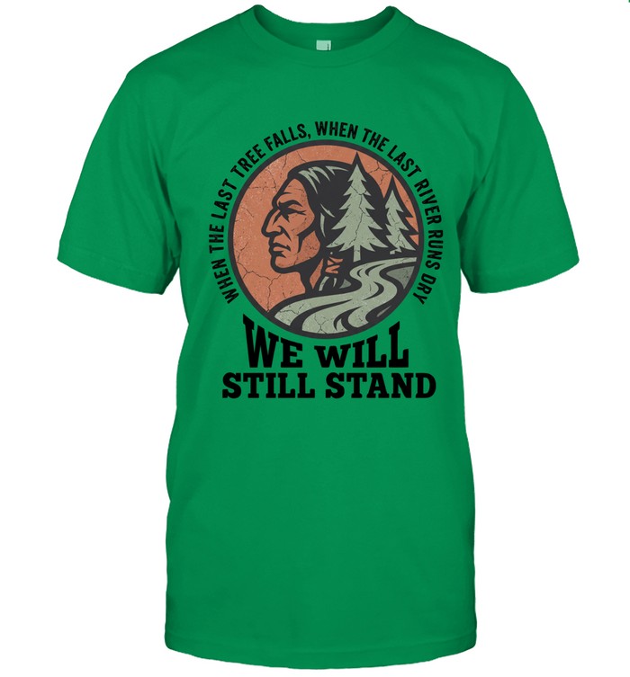 WHEN THE LAST TREE FALLS, WHEN THE LAST RIVER RUNS DRY. WE WILL STILL STAND