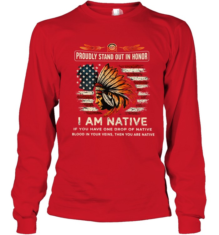 PROUDLY STAND OUT IN HONOR I AM NATIVE IF YOU HAVE ONE DROP OF NATIVE BLOOD IN YOUR VEINS, THEN YOU ARE NATIVE