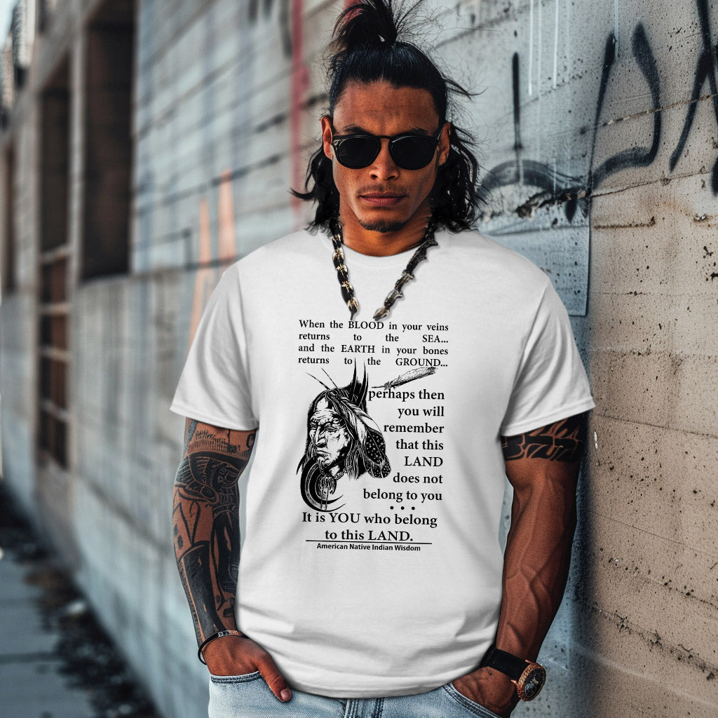 When the BLOOD in your veins returns to the SEA... and the EARTH in your bones returns to the GROUND...  perhaps then you will remember that this LAND does not belong to you It is YOU who belong to this LAND.  American Native Indian Wisdom