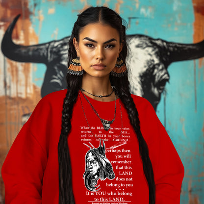 When the BLOOD in your veins returns to the SEA... and the EARTH in your bones returns to the GROUND...  perhaps then you will remember that this LAND does not belong to you It is YOU who belong to this LAND.  American Native Indian Wisdom