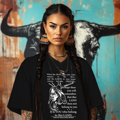 When the BLOOD in your veins returns to the SEA... and the EARTH in your bones returns to the GROUND...  perhaps then you will remember that this LAND does not belong to you It is YOU who belong to this LAND.  American Native Indian Wisdom