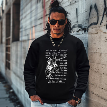 When the BLOOD in your veins returns to the SEA... and the EARTH in your bones returns to the GROUND...  perhaps then you will remember that this LAND does not belong to you It is YOU who belong to this LAND.  American Native Indian Wisdom