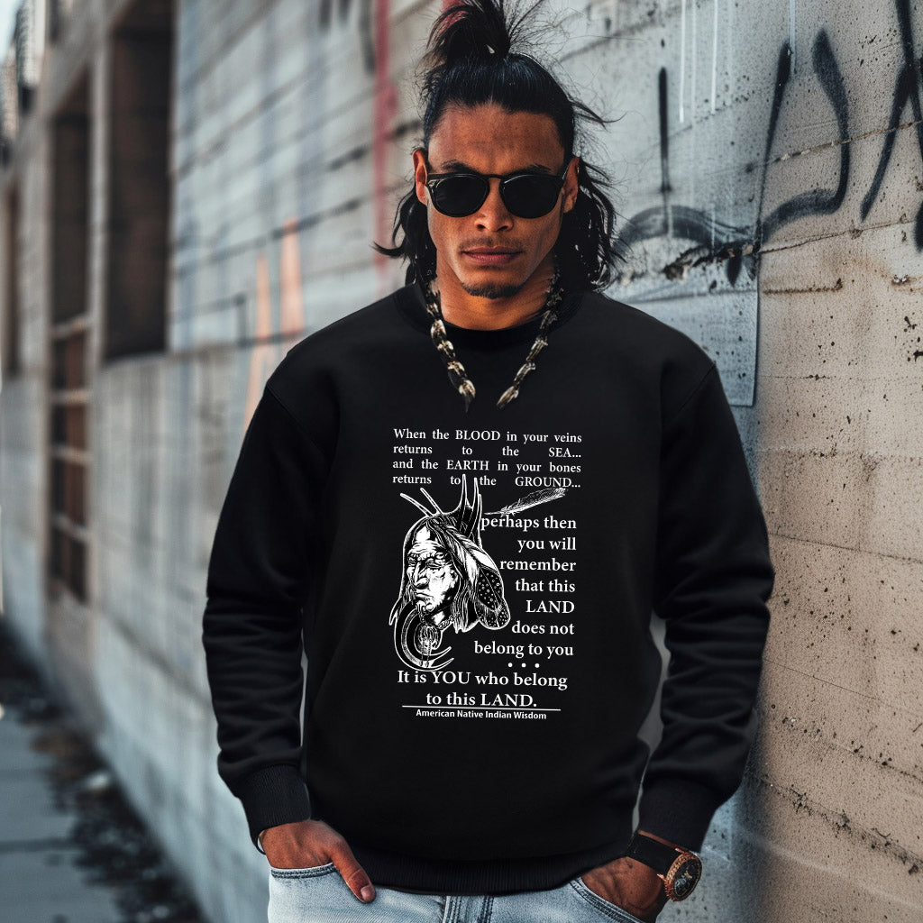 When the BLOOD in your veins returns to the SEA... and the EARTH in your bones returns to the GROUND...  perhaps then you will remember that this LAND does not belong to you It is YOU who belong to this LAND.  American Native Indian Wisdom